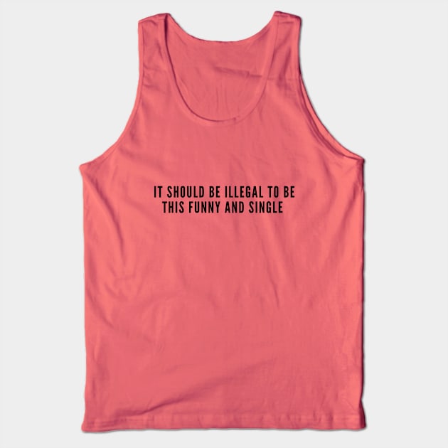 Happy Single - It Should Be Illegal To Be This Funny And Single - Funny Joke Statement Humor Slogan Tank Top by sillyslogans